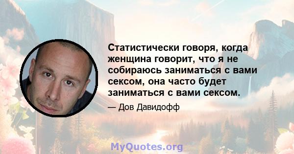 Статистически говоря, когда женщина говорит, что я не собираюсь заниматься с вами сексом, она часто будет заниматься с вами сексом.