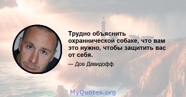 Трудно объяснить охраннической собаке, что вам это нужно, чтобы защитить вас от себя.