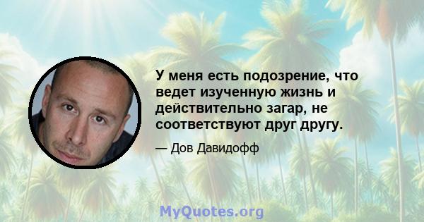 У меня есть подозрение, что ведет изученную жизнь и действительно загар, не соответствуют друг другу.