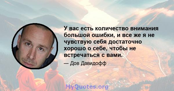 У вас есть количество внимания большой ошибки, и все же я не чувствую себя достаточно хорошо о себе, чтобы не встречаться с вами.