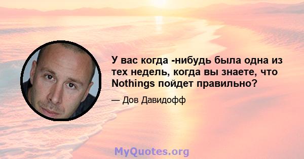 У вас когда -нибудь была одна из тех недель, когда вы знаете, что Nothings пойдет правильно?