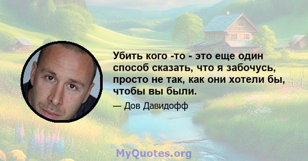 Убить кого -то - это еще один способ сказать, что я забочусь, просто не так, как они хотели бы, чтобы вы были.