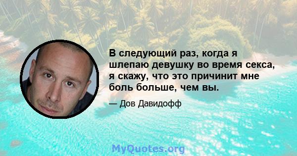 В следующий раз, когда я шлепаю девушку во время секса, я скажу, что это причинит мне боль больше, чем вы.