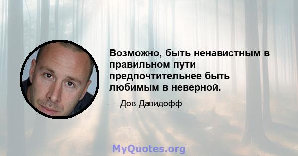 Возможно, быть ненавистным в правильном пути предпочтительнее быть любимым в неверной.