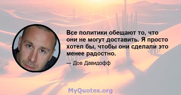 Все политики обещают то, что они не могут доставить. Я просто хотел бы, чтобы они сделали это менее радостно.