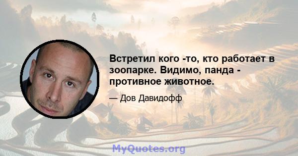 Встретил кого -то, кто работает в зоопарке. Видимо, панда - противное животное.