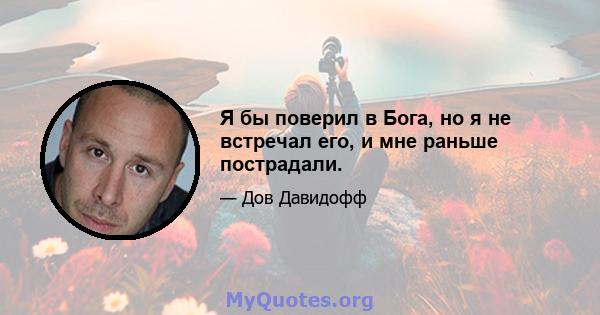 Я бы поверил в Бога, но я не встречал его, и мне раньше пострадали.