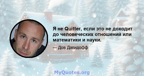 Я не Quitter, если это не доходит до человеческих отношений или математики и науки.