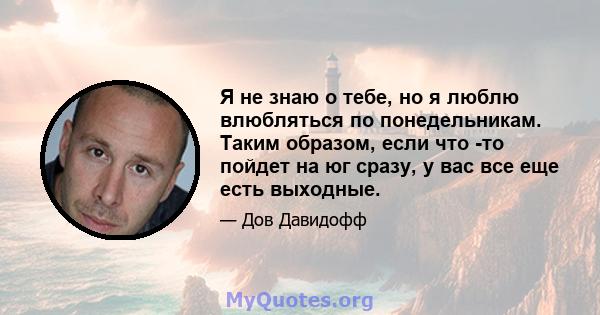 Я не знаю о тебе, но я люблю влюбляться по понедельникам. Таким образом, если что -то пойдет на юг сразу, у вас все еще есть выходные.