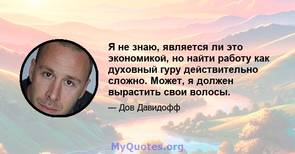 Я не знаю, является ли это экономикой, но найти работу как духовный гуру действительно сложно. Может, я должен вырастить свои волосы.