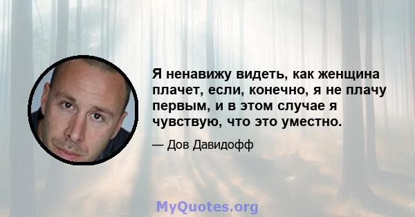 Я ненавижу видеть, как женщина плачет, если, конечно, я не плачу первым, и в этом случае я чувствую, что это уместно.