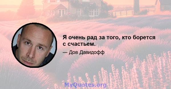 Я очень рад за того, кто борется с счастьем.