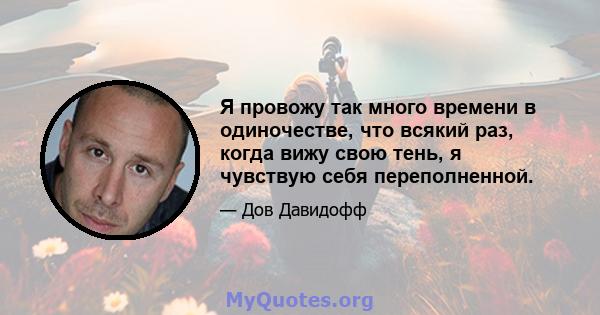 Я провожу так много времени в одиночестве, что всякий раз, когда вижу свою тень, я чувствую себя переполненной.