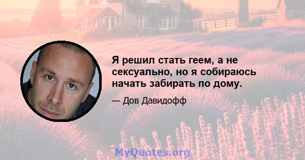 Я решил стать геем, а не сексуально, но я собираюсь начать забирать по дому.