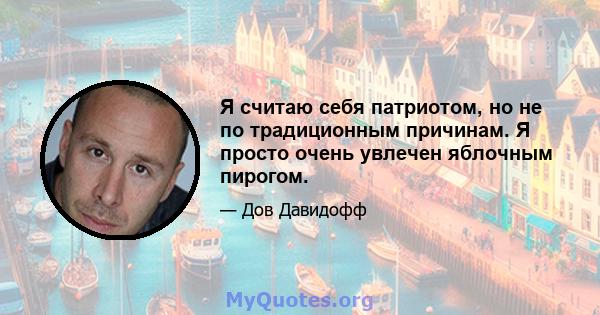 Я считаю себя патриотом, но не по традиционным причинам. Я просто очень увлечен яблочным пирогом.