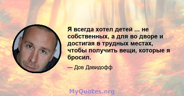 Я всегда хотел детей ... не собственных, а для во дворе и достигая в трудных местах, чтобы получить вещи, которые я бросил.