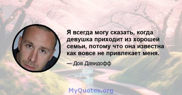 Я всегда могу сказать, когда девушка приходит из хорошей семьи, потому что она известна как вовсе не привлекает меня.