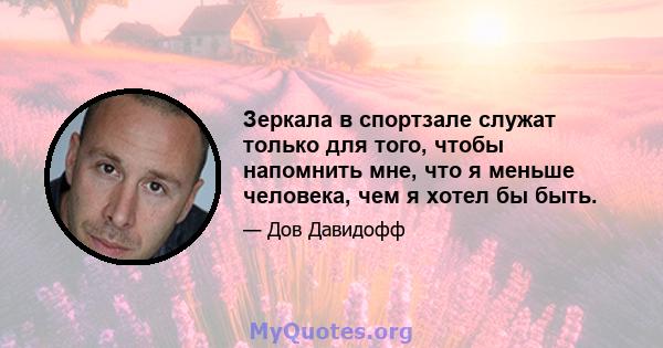 Зеркала в спортзале служат только для того, чтобы напомнить мне, что я меньше человека, чем я хотел бы быть.