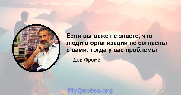 Если вы даже не знаете, что люди в организации не согласны с вами, тогда у вас проблемы