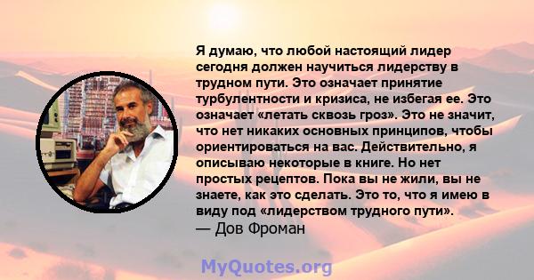 Я думаю, что любой настоящий лидер сегодня должен научиться лидерству в трудном пути. Это означает принятие турбулентности и кризиса, не избегая ее. Это означает «летать сквозь гроз». Это не значит, что нет никаких