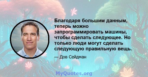 Благодаря большим данным, теперь можно запрограммировать машины, чтобы сделать следующее. Но только люди могут сделать следующую правильную вещь.