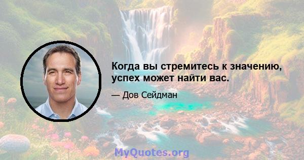 Когда вы стремитесь к значению, успех может найти вас.