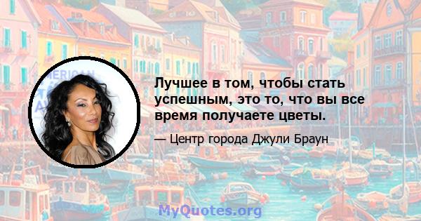 Лучшее в том, чтобы стать успешным, это то, что вы все время получаете цветы.