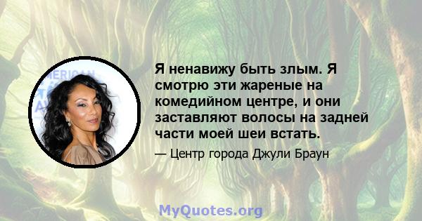 Я ненавижу быть злым. Я смотрю эти жареные на комедийном центре, и они заставляют волосы на задней части моей шеи встать.