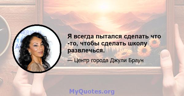 Я всегда пытался сделать что -то, чтобы сделать школу развлечься.