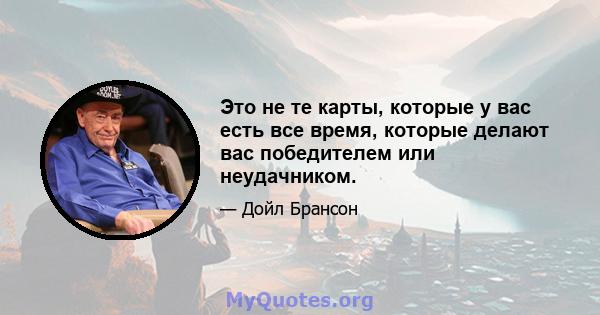 Это не те карты, которые у вас есть все время, которые делают вас победителем или неудачником.