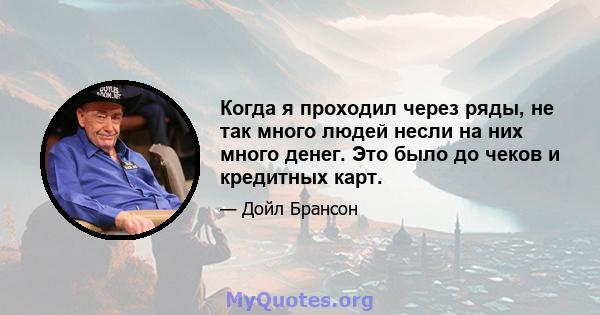 Когда я проходил через ряды, не так много людей несли на них много денег. Это было до чеков и кредитных карт.