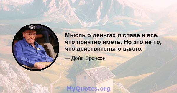 Мысль о деньгах и славе и все, что приятно иметь. Но это не то, что действительно важно.