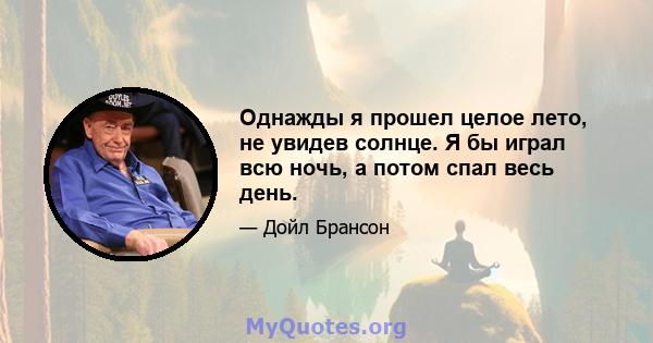 Однажды я прошел целое лето, не увидев солнце. Я бы играл всю ночь, а потом спал весь день.