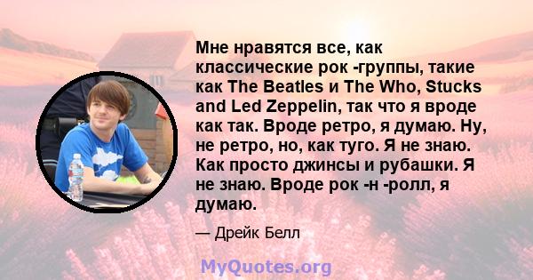 Мне нравятся все, как классические рок -группы, такие как The Beatles и The Who, Stucks and Led Zeppelin, так что я вроде как так. Вроде ретро, ​​я думаю. Ну, не ретро, ​​но, как туго. Я не знаю. Как просто джинсы и