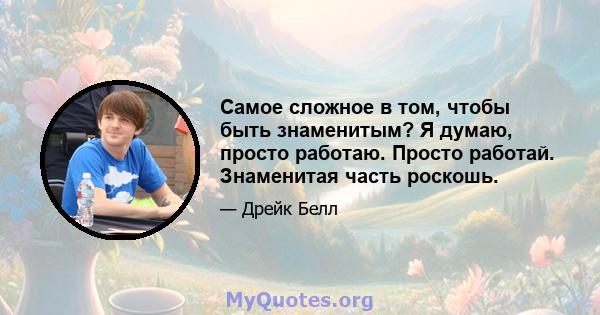 Самое сложное в том, чтобы быть знаменитым? Я думаю, просто работаю. Просто работай. Знаменитая часть роскошь.