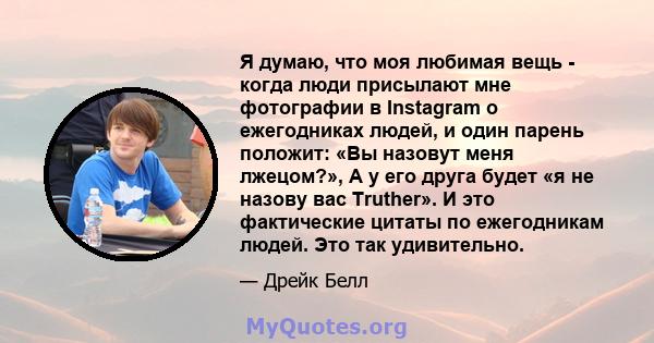 Я думаю, что моя любимая вещь - когда люди присылают мне фотографии в Instagram о ежегодниках людей, и один парень положит: «Вы назовут меня лжецом?», А у его друга будет «я не назову вас Truther». И это фактические