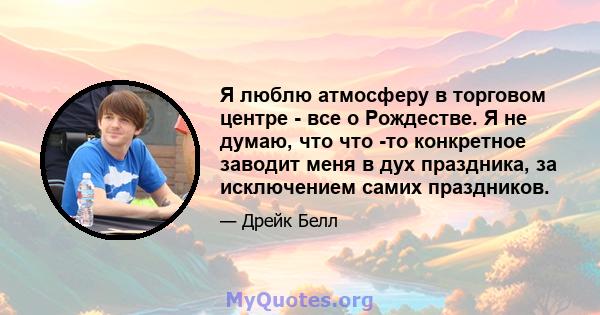 Я люблю атмосферу в торговом центре - все о Рождестве. Я не думаю, что что -то конкретное заводит меня в дух праздника, за исключением самих праздников.