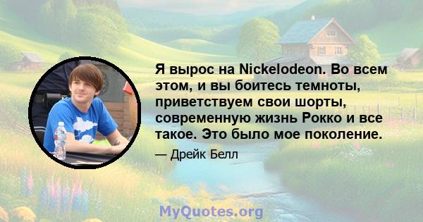 Я вырос на Nickelodeon. Во всем этом, и вы боитесь темноты, приветствуем свои шорты, современную жизнь Рокко и все такое. Это было мое поколение.