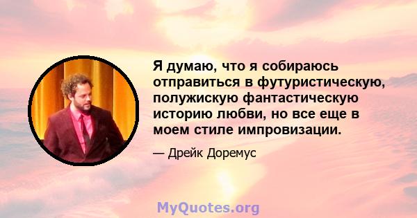 Я думаю, что я собираюсь отправиться в футуристическую, полужискую фантастическую историю любви, но все еще в моем стиле импровизации.