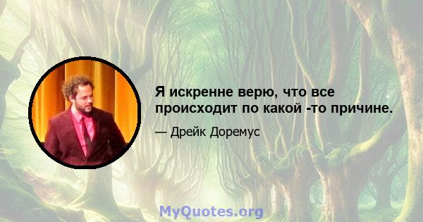 Я искренне верю, что все происходит по какой -то причине.