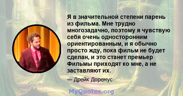 Я в значительной степени парень из фильма. Мне трудно многозадачно, поэтому я чувствую себя очень односторонним ориентированным, и я обычно просто жду, пока фильм не будет сделан, и это станет премьер Фильмы приходят ко 