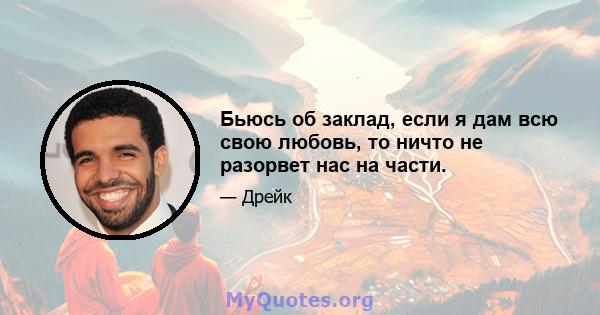 Бьюсь об заклад, если я дам всю свою любовь, то ничто не разорвет нас на части.