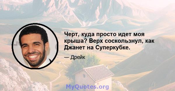 Черт, куда просто идет моя крыша? Верх соскользнул, как Джанет на Суперкубке.