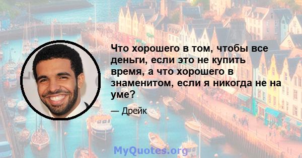 Что хорошего в том, чтобы все деньги, если это не купить время, а что хорошего в знаменитом, если я никогда не на уме?