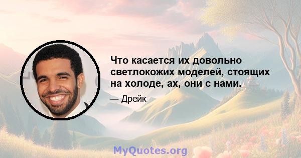 Что касается их довольно светлокожих моделей, стоящих на холоде, ах, они с нами.