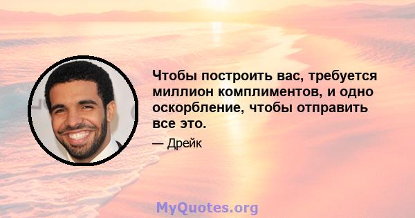 Чтобы построить вас, требуется миллион комплиментов, и одно оскорбление, чтобы отправить все это.