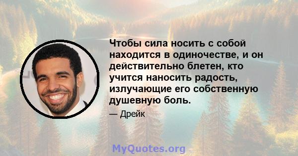 Чтобы сила носить с собой находится в одиночестве, и он действительно блетен, кто учится наносить радость, излучающие его собственную душевную боль.