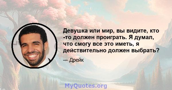 Девушка или мир, вы видите, кто -то должен проиграть. Я думал, что смогу все это иметь, я действительно должен выбрать?