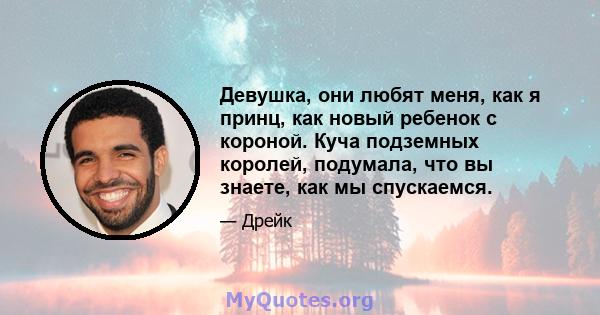 Девушка, они любят меня, как я принц, как новый ребенок с короной. Куча подземных королей, подумала, что вы знаете, как мы спускаемся.