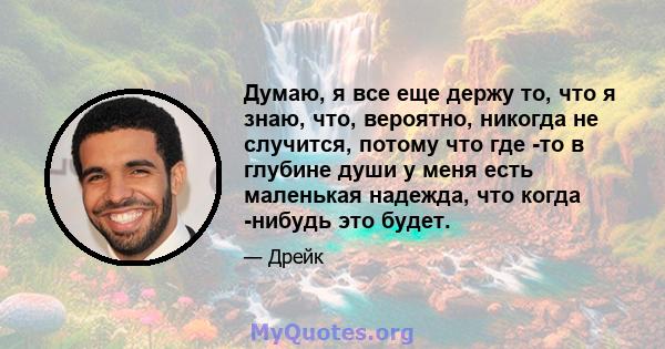 Думаю, я все еще держу то, что я знаю, что, вероятно, никогда не случится, потому что где -то в глубине души у меня есть маленькая надежда, что когда -нибудь это будет.